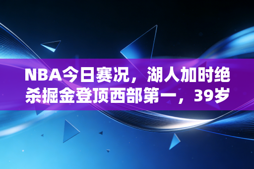 NBA今日赛况,湖人加时绝杀掘金登顶西部第一,39岁老詹抛投背后藏着普通人都懂的热血 NBA今日赛况,湖人加时绝杀掘金登顶西部第一,39岁老詹抛投背后藏着普通人都懂的热血