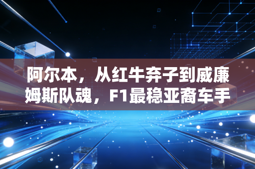 阿尔本,从红牛弃子到威廉姆斯队魂,F1最稳亚裔车手的逆袭从来不是爽文 阿尔本,从红牛弃子到威廉姆斯队魂,F1最稳亚裔车手的逆袭从来不是爽文