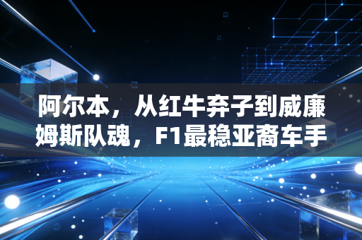 阿尔本，从红牛弃子到威廉姆斯队魂，F1最稳亚裔车手的逆袭从来不是爽文