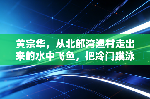 黄宗华，从北部湾渔村走出来的水中飞鱼，把冷门蹼泳蹚出全民热度
