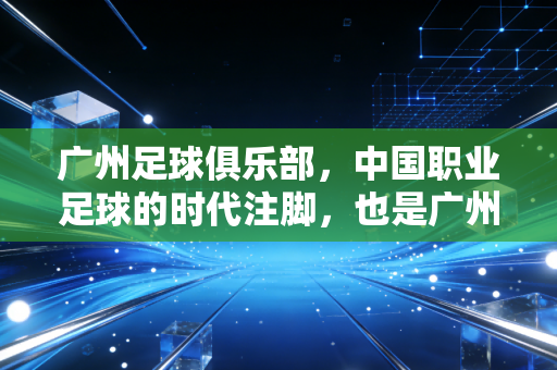 广州足球俱乐部，中国职业足球的时代注脚，也是广州人藏在巷子里的青春