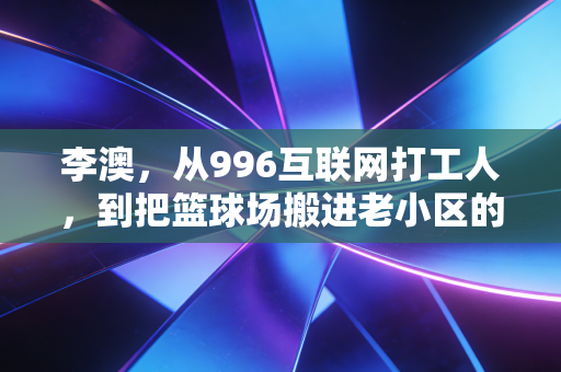 李澳,从996互联网打工人,到把篮球场搬进老小区的孩子王 李澳,从996互联网打工人,到把篮球场搬进老小区的孩子王
