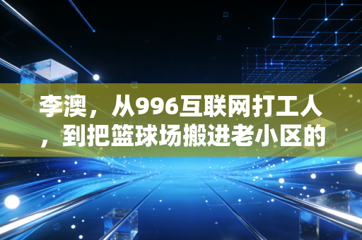 李澳，从996互联网打工人，到把篮球场搬进老小区的孩子王