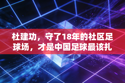 杜建功，守了18年的社区足球场，才是中国足球最该扎根的根
