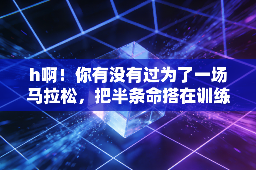 h啊!你有没有过为了一场马拉松,把半条命搭在训练路上的经历? h啊!你有没有过为了一场马拉松,把半条命搭在训练路上的经历?