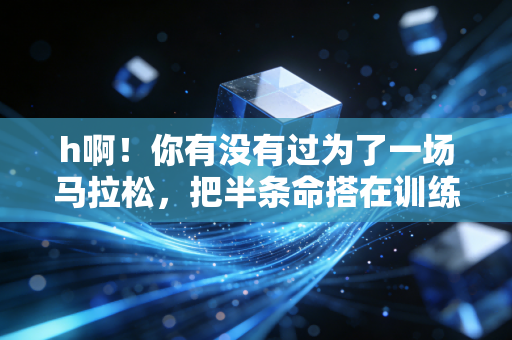 h啊！你有没有过为了一场马拉松，把半条命搭在训练路上的经历？