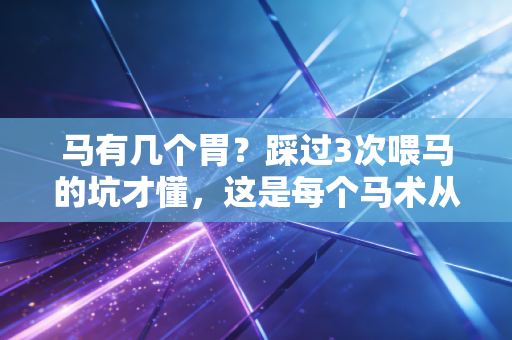 马有几个胃?踩过3次喂马的坑才懂,这是每个马术从业者的入门第一课 马有几个胃?踩过3次喂马的坑才懂,这是每个马术从业者的入门第一课