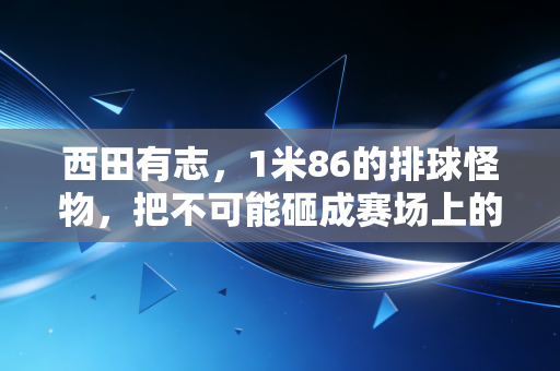 西田有志，1米86的排球怪物，把不可能砸成赛场上的烟花