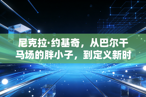 尼克拉·约基奇,从巴尔干马场的胖小子,到定义新时代中锋的篮球隐士 尼克拉·约基奇,从巴尔干马场的胖小子,到定义新时代中锋的篮球隐士