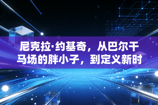 尼克拉·约基奇,从巴尔干马场的胖小子,到定义新时代中锋的篮球隐士 尼克拉·约基奇,从巴尔干马场的胖小子,到定义新时代中锋的篮球隐士