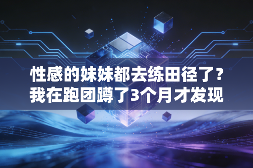 性感的妹妹都去练田径了？我在跑团蹲了3个月才发现她们的爽点根本不在好身材