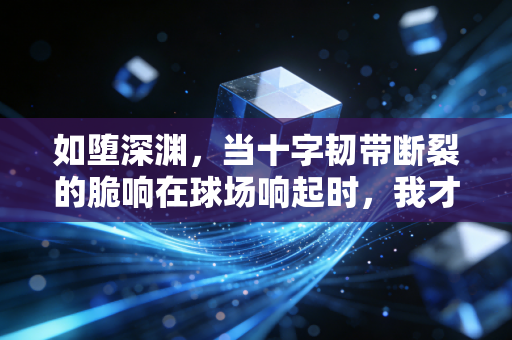 如堕深渊,当十字韧带断裂的脆响在球场响起时,我才懂健康打球是句多么奢侈的祝福 如堕深渊,当十字韧带断裂的脆响在球场响起时,我才懂健康打球是句多么奢侈的祝福