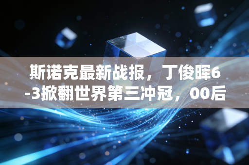斯诺克最新战报,丁俊晖6-3掀翻世界第三冲冠,00后小将爆冷淘汰塞尔比,奥沙利文放话中国球员将统治赛场 斯诺克最新战报,丁俊晖6-3掀翻世界第三冲冠,00后小将爆冷淘汰塞尔比,奥沙利文放话中国球员将统治赛场