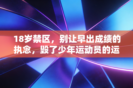 18岁禁区,别让早出成绩的执念,毁了少年运动员的运动人生 18岁禁区,别让早出成绩的执念,毁了少年运动员的运动人生