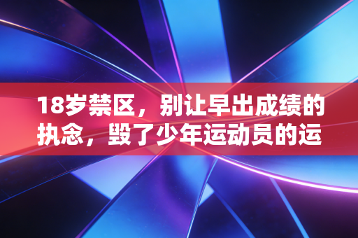 18岁禁区,别让早出成绩的执念,毁了少年运动员的运动人生 18岁禁区,别让早出成绩的执念,毁了少年运动员的运动人生