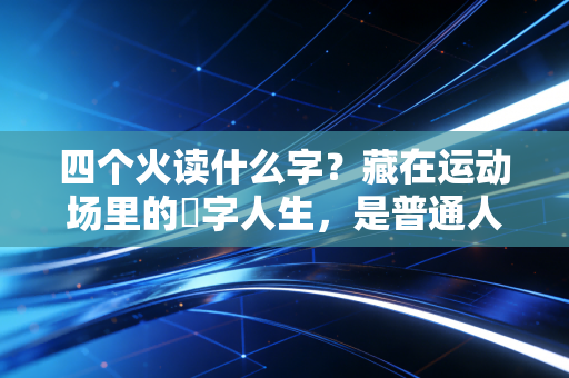 四个火读什么字?藏在运动场里的燚字人生,是普通人也能复刻的热血范本 四个火读什么字?藏在运动场里的燚字人生,是普通人也能复刻的热血范本