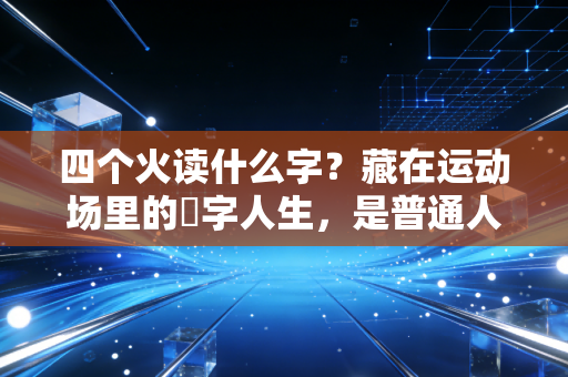 四个火读什么字?藏在运动场里的燚字人生,是普通人也能复刻的热血范本 四个火读什么字?藏在运动场里的燚字人生,是普通人也能复刻的热血范本