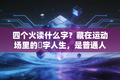 四个火读什么字？藏在运动场里的燚字人生，是普通人也能复刻的热血范本