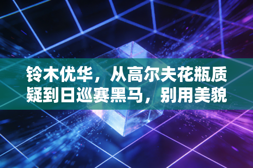 铃木优华,从高尔夫花瓶质疑到日巡赛黑马,别用美貌定义她的人生赛道 铃木优华,从高尔夫花瓶质疑到日巡赛黑马,别用美貌定义她的人生赛道