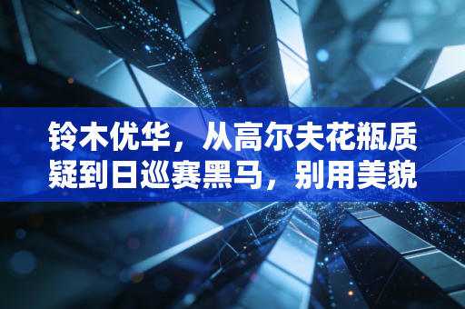 铃木优华,从高尔夫花瓶质疑到日巡赛黑马,别用美貌定义她的人生赛道 铃木优华,从高尔夫花瓶质疑到日巡赛黑马,别用美貌定义她的人生赛道