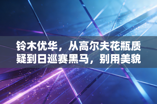 铃木优华，从高尔夫花瓶质疑到日巡赛黑马，别用美貌定义她的人生赛道