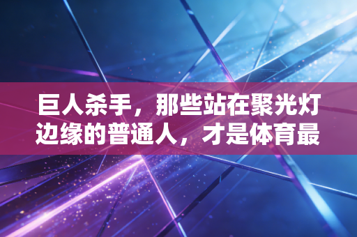 巨人杀手,那些站在聚光灯边缘的普通人,才是体育最动人的注脚 巨人杀手,那些站在聚光灯边缘的普通人,才是体育最动人的注脚