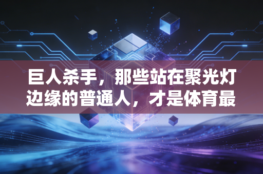 巨人杀手,那些站在聚光灯边缘的普通人,才是体育最动人的注脚 巨人杀手,那些站在聚光灯边缘的普通人,才是体育最动人的注脚