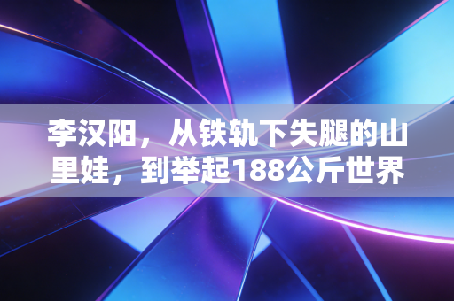 李汉阳,从铁轨下失腿的山里娃,到举起188公斤世界纪录的铁汉冠军 李汉阳,从铁轨下失腿的山里娃,到举起188公斤世界纪录的铁汉冠军
