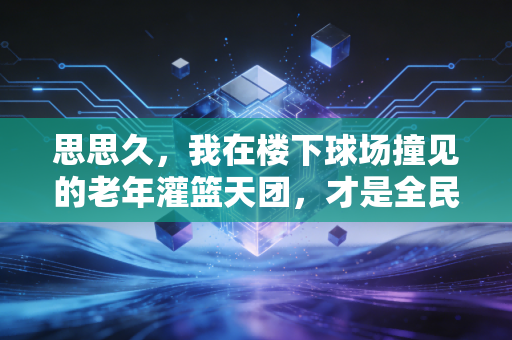 思思久,我在楼下球场撞见的老年灌篮天团,才是全民健身最鲜活的注脚 思思久,我在楼下球场撞见的老年灌篮天团,才是全民健身最鲜活的注脚