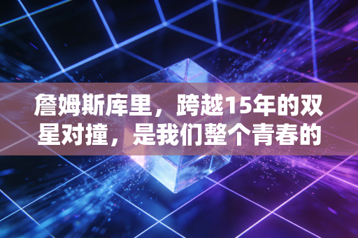 詹姆斯库里,跨越15年的双星对撞,是我们整个青春的注脚 詹姆斯库里,跨越15年的双星对撞,是我们整个青春的注脚