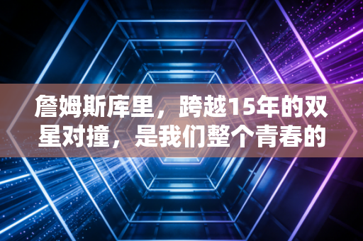 詹姆斯库里，跨越15年的双星对撞，是我们整个青春的注脚