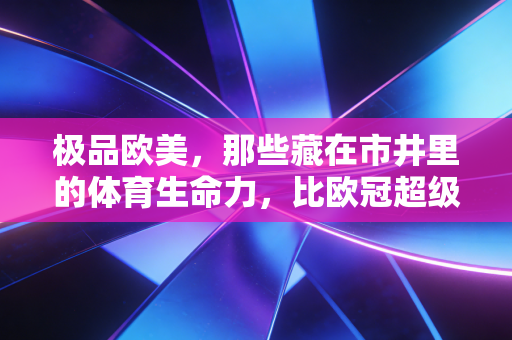极品欧美，那些藏在市井里的体育生命力，比欧冠超级碗更戳普通人