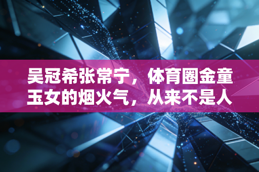 吴冠希张常宁，体育圈金童玉女的烟火气，从来不是人设是活着的质感