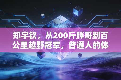 郑宇钦,从200斤胖哥到百公里越野冠军,普通人的体育信仰从来不是拿金牌 郑宇钦,从200斤胖哥到百公里越野冠军,普通人的体育信仰从来不是拿金牌