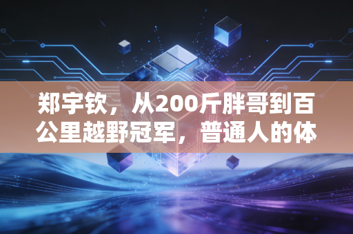 郑宇钦,从200斤胖哥到百公里越野冠军,普通人的体育信仰从来不是拿金牌 郑宇钦,从200斤胖哥到百公里越野冠军,普通人的体育信仰从来不是拿金牌