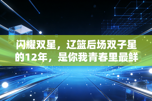 闪耀双星,辽篮后场双子星的12年,是你我青春里最鲜活的热血注脚 闪耀双星,辽篮后场双子星的12年,是你我青春里最鲜活的热血注脚