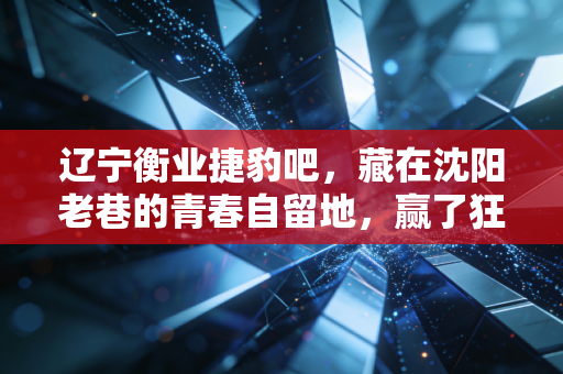 辽宁衡业捷豹吧,藏在沈阳老巷的青春自留地,赢了狂输了扛,三十年热爱从未散场 辽宁衡业捷豹吧,藏在沈阳老巷的青春自留地,赢了狂输了扛,三十年热爱从未散场
