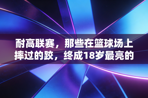 耐高联赛,那些在篮球场上摔过的跤,终成18岁最亮的勋章 耐高联赛,那些在篮球场上摔过的跤,终成18岁最亮的勋章