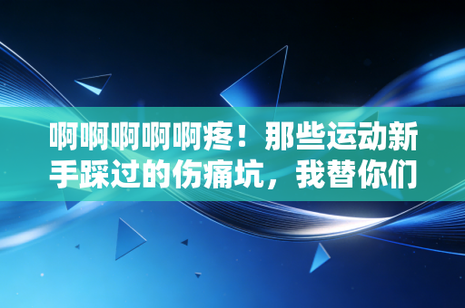 啊啊啊啊啊疼!那些运动新手踩过的伤痛坑,我替你们趟了个遍 啊啊啊啊啊疼!那些运动新手踩过的伤痛坑,我替你们趟了个遍