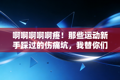 啊啊啊啊啊疼!那些运动新手踩过的伤痛坑,我替你们趟了个遍 啊啊啊啊啊疼!那些运动新手踩过的伤痛坑,我替你们趟了个遍