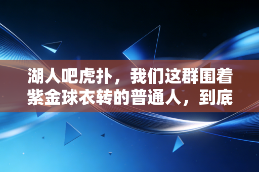 湖人吧虎扑,我们这群围着紫金球衣转的普通人,到底在执念什么 湖人吧虎扑,我们这群围着紫金球衣转的普通人,到底在执念什么