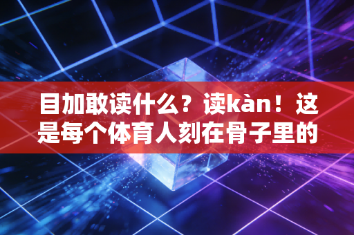 目加敢读什么?读kàn!这是每个体育人刻在骨子里的人生注解 目加敢读什么?读kàn!这是每个体育人刻在骨子里的人生注解