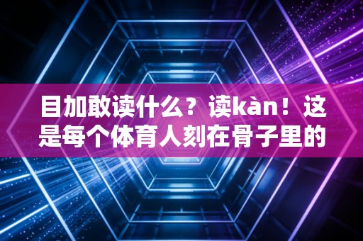 目加敢读什么？读kàn！这是每个体育人刻在骨子里的人生注解