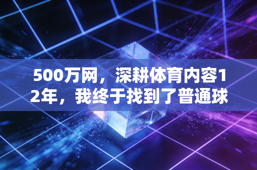 500万网，深耕体育内容12年，我终于找到了普通球迷的快乐看球密码