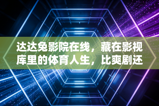 达达兔影院在线,藏在影视库里的体育人生,比爽剧还戳人 达达兔影院在线,藏在影视库里的体育人生,比爽剧还戳人