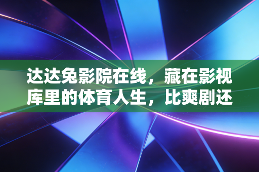 达达兔影院在线，藏在影视库里的体育人生，比爽剧还戳人
