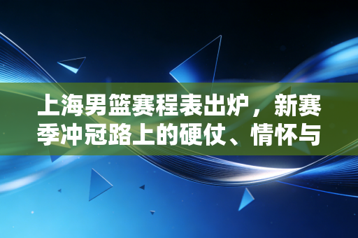 上海男篮赛程表出炉,新赛季冲冠路上的硬仗、情怀与普通人的篮球记忆 上海男篮赛程表出炉,新赛季冲冠路上的硬仗、情怀与普通人的篮球记忆