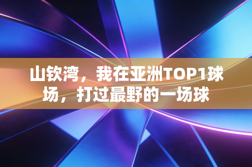 山钦湾,我在亚洲TOP1球场,打过最野的一场球 山钦湾,我在亚洲TOP1球场,打过最野的一场球