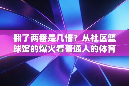 翻了两番是几倍？从社区篮球馆的爆火看普通人的体育消费升级浪潮