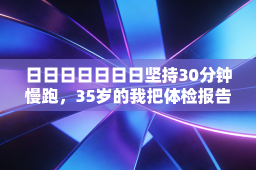 日日日日日日日坚持30分钟慢跑,35岁的我把体检报告的异常项熬没了 日日日日日日日坚持30分钟慢跑,35岁的我把体检报告的异常项熬没了
